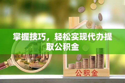 开平掌握技巧，轻松实现代办提取公积金