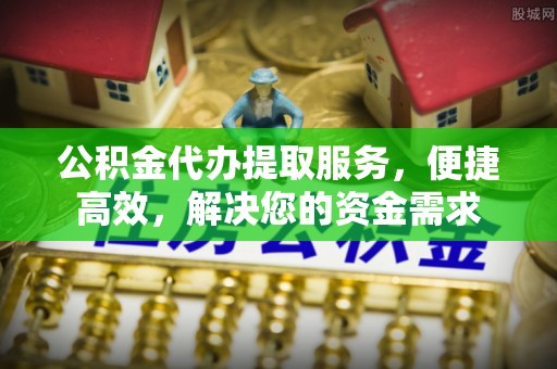 开平公积金代办提取服务，便捷高效，解决您的资金需求