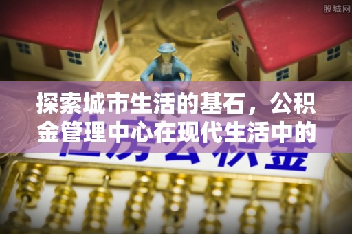 开平探索城市生活的基石，公积金管理中心在现代生活中的重要角色