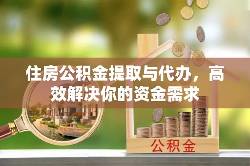 开平住房公积金提取与代办，高效解决你的资金需求
