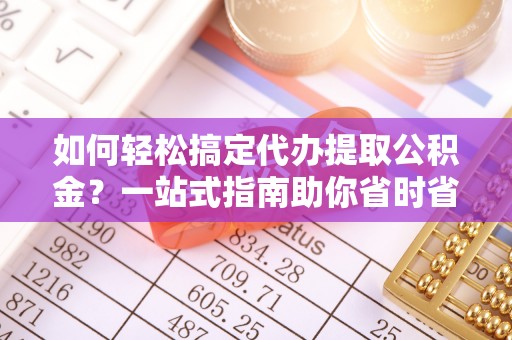 开平如何轻松搞定代办提取公积金？一站式指南助你省时省心