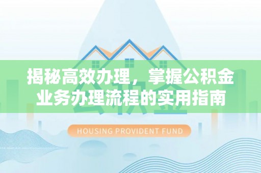 开平揭秘高效办理，掌握公积金业务办理流程的实用指南