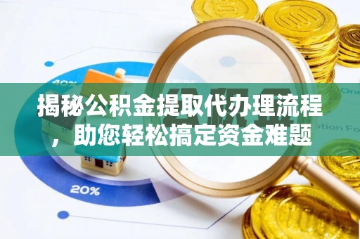 开平揭秘公积金提取代办理流程，助您轻松搞定资金难题