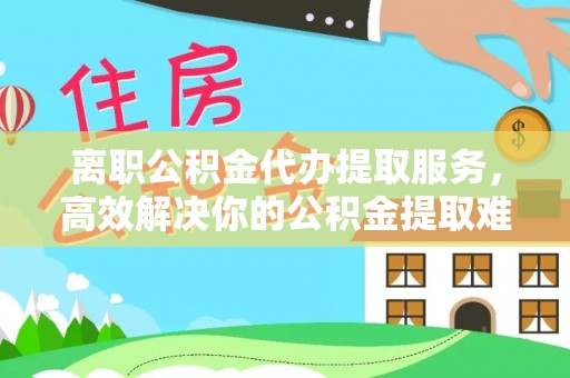 开平离职公积金代办提取服务，高效解决你的公积金提取难题
