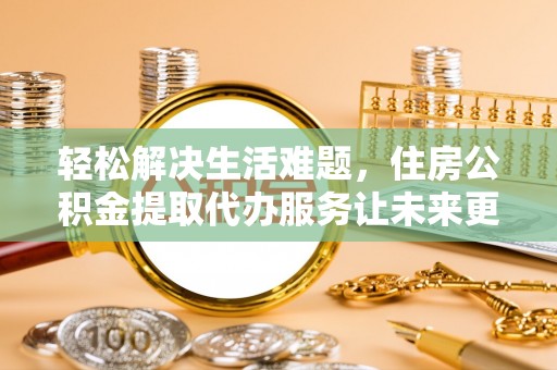 开平轻松解决生活难题，住房公积金提取代办服务让未来更安心