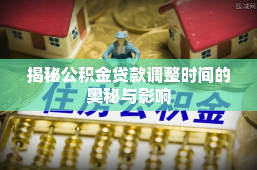 开平揭秘公积金贷款调整时间的奥秘与影响