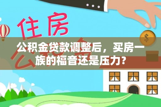 开平公积金贷款调整后，买房一族的福音还是压力？