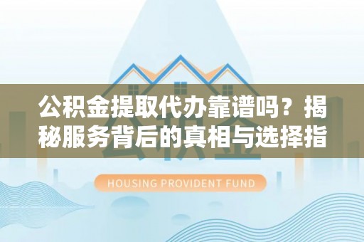 开平公积金提取代办靠谱吗？揭秘服务背后的真相与选择指南