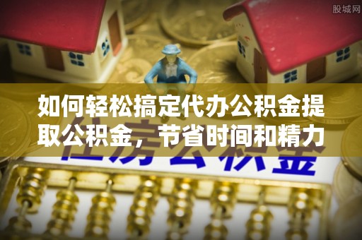 开平如何轻松搞定代办公积金提取公积金，节省时间和精力的秘密武器