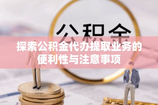 开平探索公积金代办提取业务的便利性与注意事项