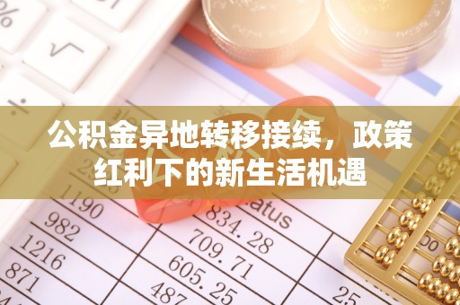 开平公积金异地转移接续，政策红利下的新生活机遇