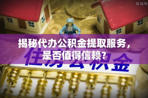 开平揭秘代办公积金提取服务，是否值得信赖？