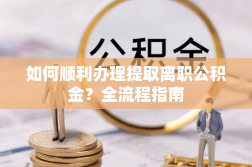 开平如何顺利办理提取离职公积金？全流程指南