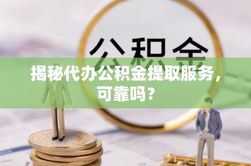 开平揭秘代办公积金提取服务，可靠吗？