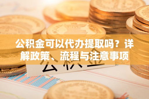 开平公积金可以代办提取吗？详解政策、流程与注意事项
