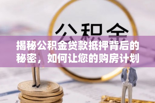 开平揭秘公积金贷款抵押背后的秘密，如何让您的购房计划更轻松？