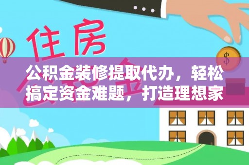 开平公积金装修提取代办，轻松搞定资金难题，打造理想家居