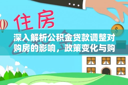 开平深入解析公积金贷款调整对购房的影响，政策变化与购房者选择