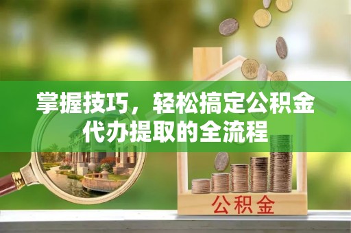 开平掌握技巧，轻松搞定公积金代办提取的全流程