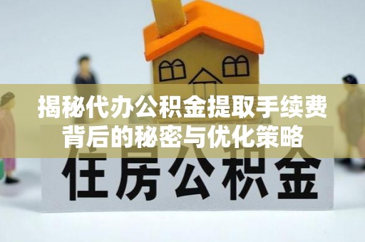 开平揭秘代办公积金提取手续费背后的秘密与优化策略