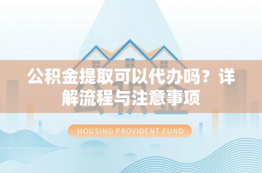 开平公积金提取可以代办吗？详解流程与注意事项