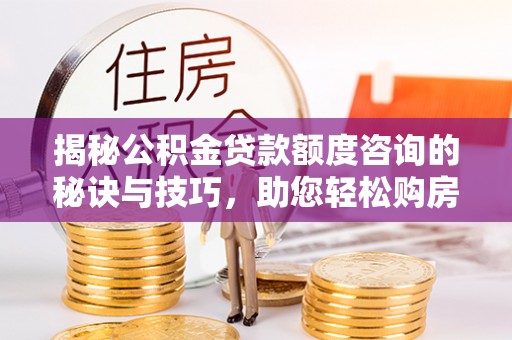 开平揭秘公积金贷款额度咨询的秘诀与技巧，助您轻松购房！