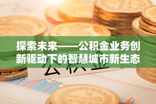 开平探索未来——公积金业务创新驱动下的智慧城市新生态