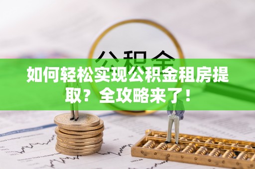 开平如何轻松实现公积金租房提取？全攻略来了！