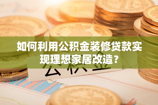 开平如何利用公积金装修贷款实现理想家居改造？