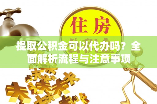 开平提取公积金可以代办吗？全面解析流程与注意事项