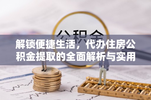 开平解锁便捷生活，代办住房公积金提取的全面解析与实用指南