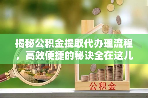 开平揭秘公积金提取代办理流程，高效便捷的秘诀全在这儿