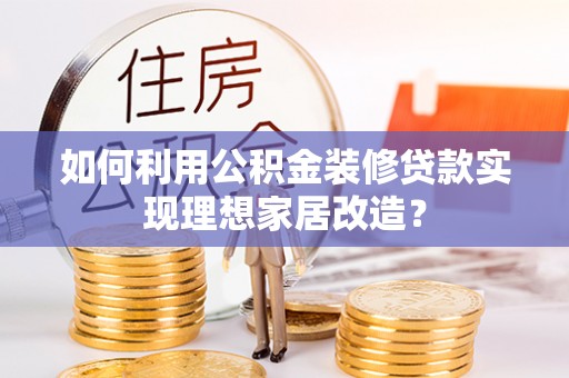 开平如何利用公积金装修贷款实现理想家居改造？