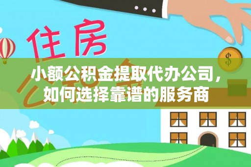 开平小额公积金提取代办公司，如何选择靠谱的服务商