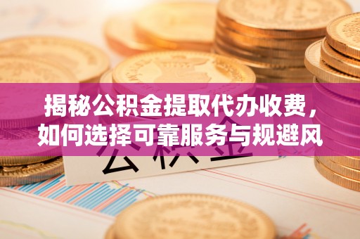 开平揭秘公积金提取代办收费，如何选择可靠服务与规避风险