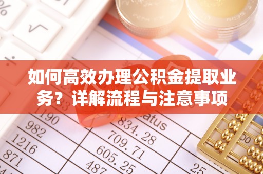 开平如何高效办理公积金提取业务？详解流程与注意事项