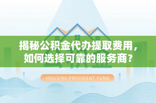 开平揭秘公积金代办提取费用，如何选择可靠的服务商？