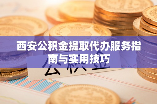 开平西安公积金提取代办服务指南与实用技巧