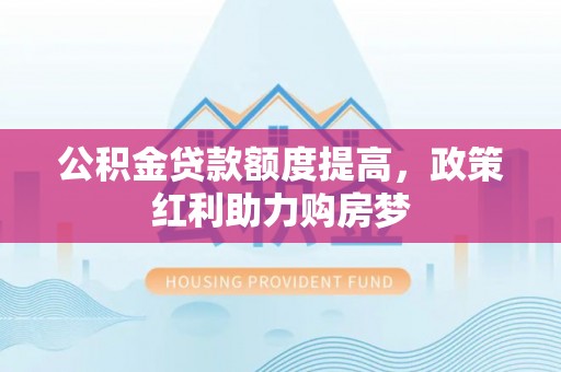 开平公积金贷款额度提高，政策红利助力购房梦