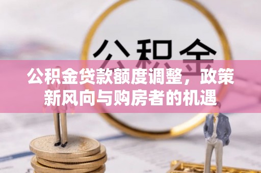 开平公积金贷款额度调整，政策新风向与购房者的机遇