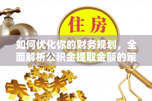 开平如何优化你的财务规划，全面解析公积金提取金额的策略与技巧