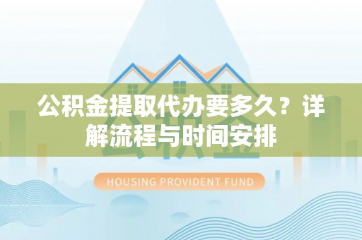 开平公积金提取代办要多久？详解流程与时间安排