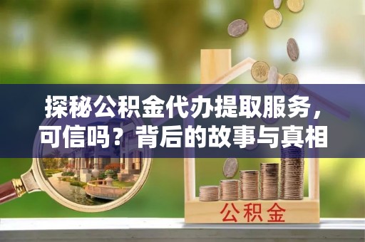 开平探秘公积金代办提取服务，可信吗？背后的故事与真相