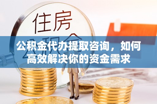 开平公积金代办提取咨询，如何高效解决你的资金需求