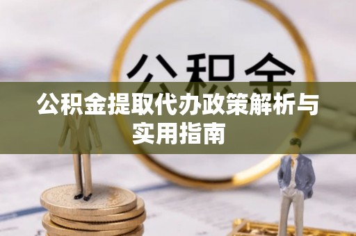 开平公积金提取代办政策解析与实用指南