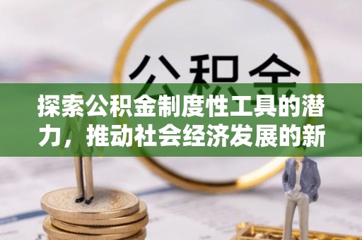 开平探索公积金制度性工具的潜力，推动社会经济发展的新引擎