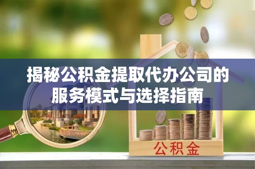 开平揭秘公积金提取代办公司的服务模式与选择指南