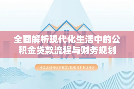 开平全面解析现代化生活中的公积金贷款流程与财务规划