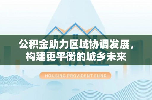 开平公积金助力区域协调发展，构建更平衡的城乡未来