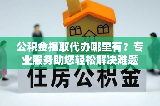 开平公积金提取代办哪里有？专业服务助您轻松解决难题